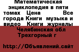 Математическая энциклопедия в пяти томах › Цена ­ 1 000 - Все города Книги, музыка и видео » Книги, журналы   . Челябинская обл.,Трехгорный г.